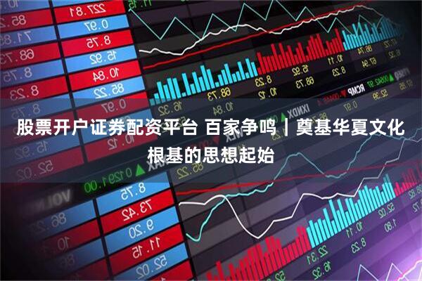 股票开户证券配资平台 百家争鸣｜奠基华夏文化根基的思想起始