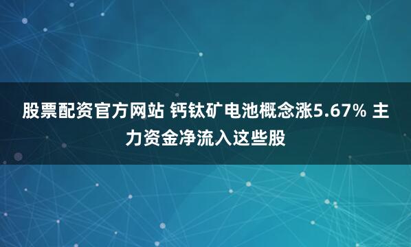 股票配资官方网站 钙钛矿电池概念涨5.67% 主力资金净流入这些股