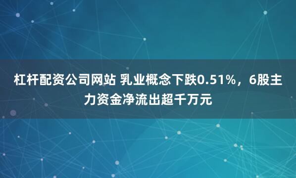 杠杆配资公司网站 乳业概念下跌0.51%，6股主力资金净流出超千万元
