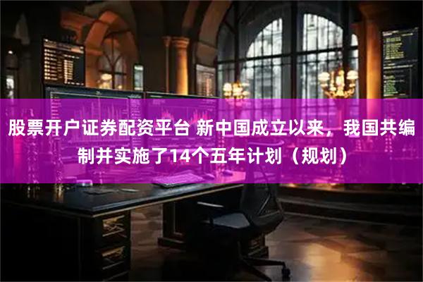 股票开户证券配资平台 新中国成立以来，我国共编制并实施了14个五年计划（规划）