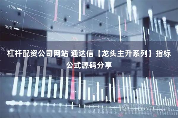 杠杆配资公司网站 通达信【龙头主升系列】指标公式源码分享