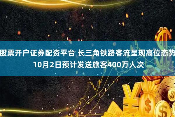 股票开户证券配资平台 长三角铁路客流呈现高位态势 10月2日预计发送旅客400万人次