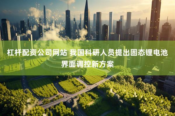 杠杆配资公司网站 我国科研人员提出固态锂电池界面调控新方案