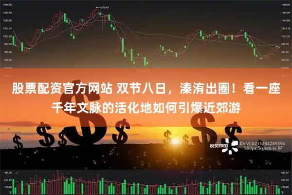股票配资官方网站 双节八日，溱洧出圈！看一座千年文脉的活化地如何引爆近郊游