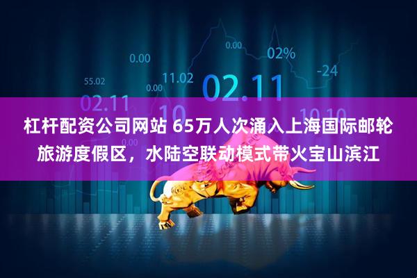 杠杆配资公司网站 65万人次涌入上海国际邮轮旅游度假区，水陆空联动模式带火宝山滨江