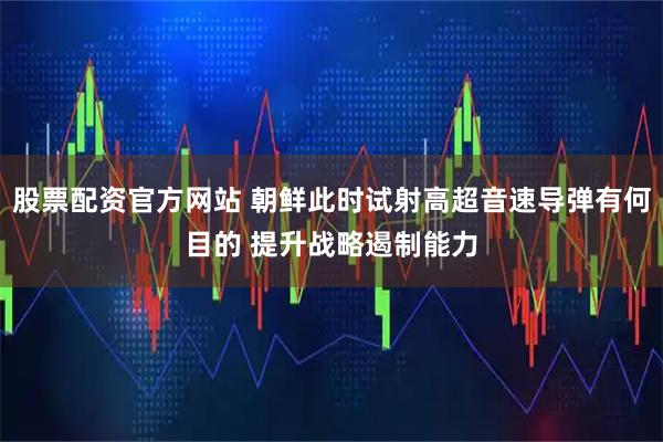 股票配资官方网站 朝鲜此时试射高超音速导弹有何目的 提升战略遏制能力