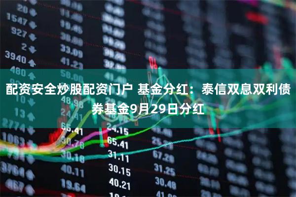 配资安全炒股配资门户 基金分红：泰信双息双利债券基金9月29日分红