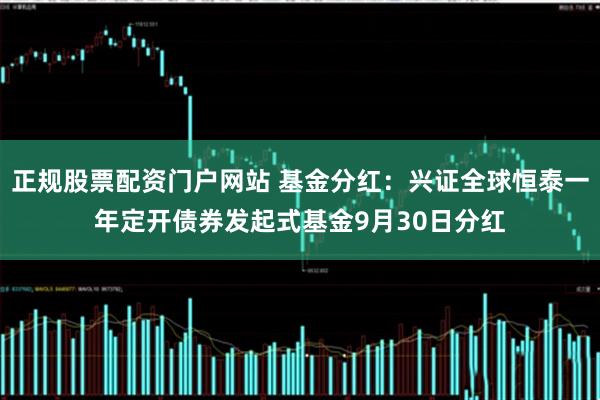 正规股票配资门户网站 基金分红：兴证全球恒泰一年定开债券发起式基金9月30日分红