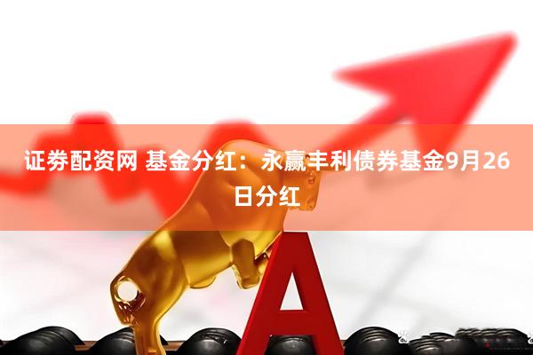 证劵配资网 基金分红：永赢丰利债券基金9月26日分红