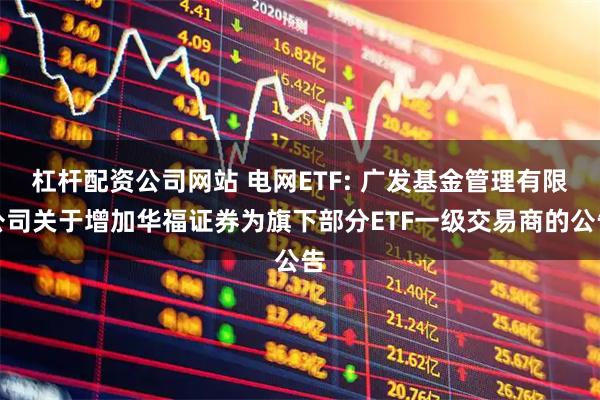 杠杆配资公司网站 电网ETF: 广发基金管理有限公司关于增加华福证券为旗下部分ETF一级交易商的公告