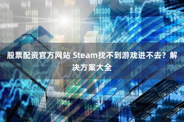 股票配资官方网站 Steam找不到游戏进不去？解决方案大全