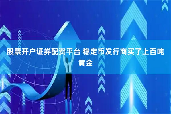 股票开户证券配资平台 稳定币发行商买了上百吨黄金