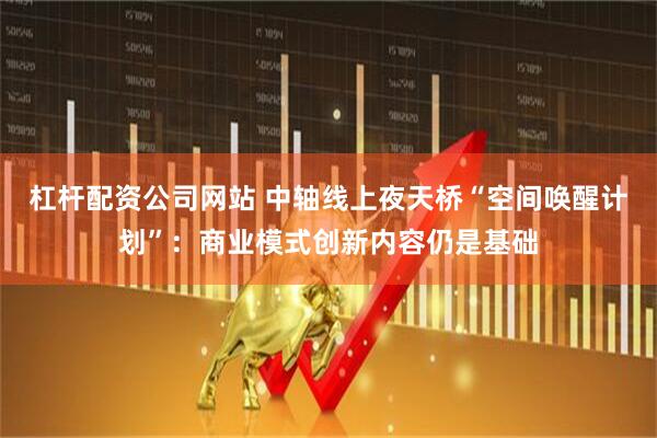杠杆配资公司网站 中轴线上夜天桥“空间唤醒计划”：商业模式创新内容仍是基础