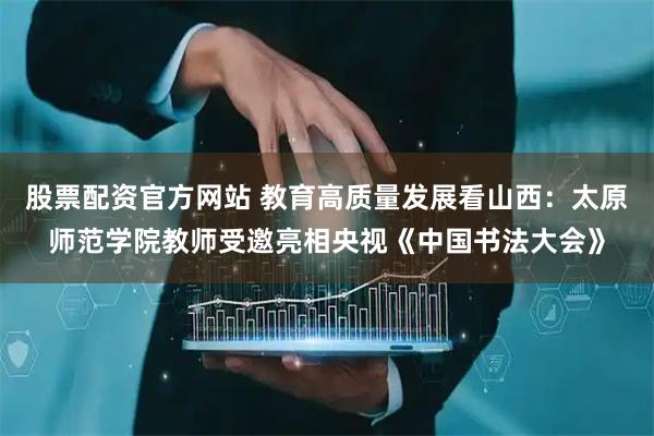股票配资官方网站 教育高质量发展看山西：太原师范学院教师受邀亮相央视《中国书法大会》