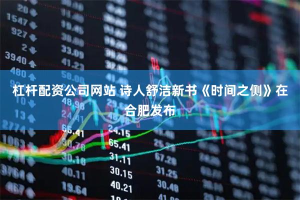 杠杆配资公司网站 诗人舒洁新书《时间之侧》在合肥发布