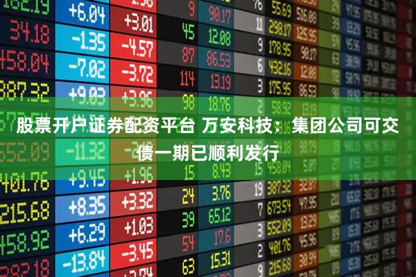 股票开户证券配资平台 万安科技：集团公司可交债一期已顺利发行