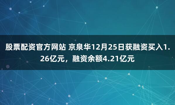 股票配资官方网站 京泉华12月25日获融资买入1.26亿元，融资余额4.21亿元
