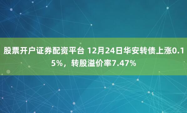 股票开户证券配资平台 12月24日华安转债上涨0.15%，转股溢价率7.47%