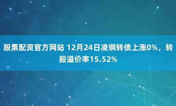 股票配资官方网站 12月24日凌钢转债上涨0%，转股溢价率15.52%