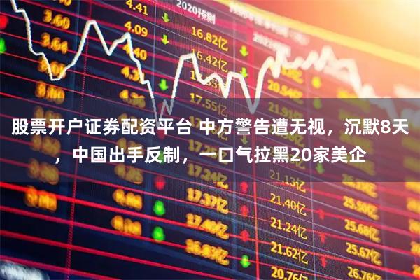 股票开户证券配资平台 中方警告遭无视，沉默8天，中国出手反制，一口气拉黑20家美企