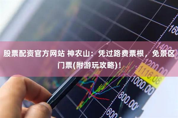 股票配资官方网站 神农山：凭过路费票根，免景区门票(附游玩攻略)！