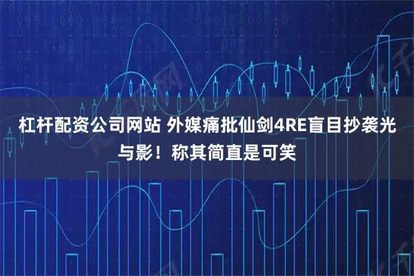 杠杆配资公司网站 外媒痛批仙剑4RE盲目抄袭光与影！称其简直是可笑