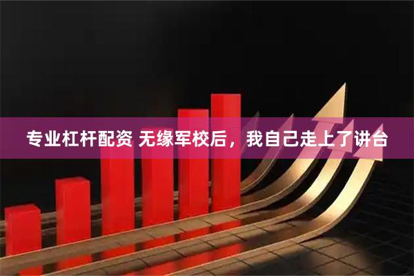 专业杠杆配资 无缘军校后，我自己走上了讲台