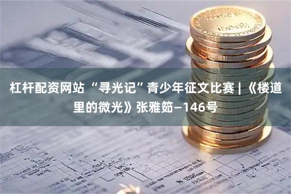 杠杆配资网站 “寻光记”青少年征文比赛 | 《楼道里的微光》张雅筎—146号