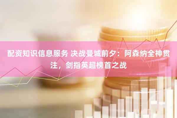 配资知识信息服务 决战曼城前夕：阿森纳全神贯注，剑指英超榜首之战