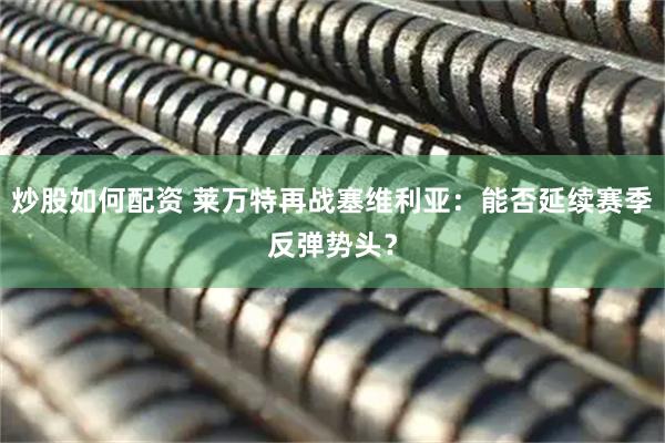炒股如何配资 莱万特再战塞维利亚：能否延续赛季反弹势头？