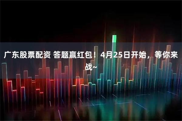 广东股票配资 答题赢红包！4月25日开始，等你来战~