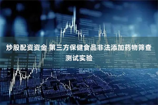 炒股配资资金 第三方保健食品非法添加药物筛查测试实验