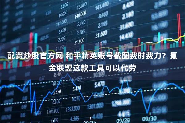配资炒股官方网 和平精英账号截图费时费力？氪金联盟这款工具可以代劳