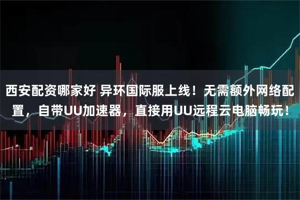 西安配资哪家好 异环国际服上线！无需额外网络配置，自带UU加速器，直接用UU远程云电脑畅玩！