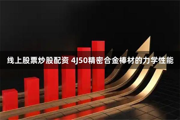 线上股票炒股配资 4J50精密合金棒材的力学性能