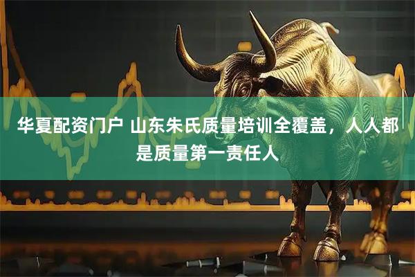 华夏配资门户 山东朱氏质量培训全覆盖，人人都是质量第一责任人