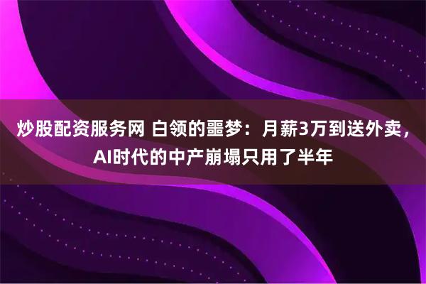 炒股配资服务网 白领的噩梦：月薪3万到送外卖，AI时代的中产崩塌只用了半年