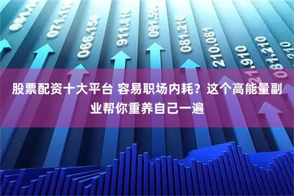 股票配资十大平台 容易职场内耗？这个高能量副业帮你重养自己一遍