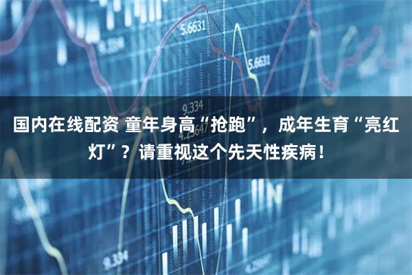 国内在线配资 童年身高“抢跑”，成年生育“亮红灯”？请重视这个先天性疾病！