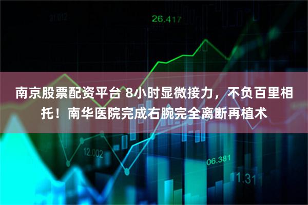 南京股票配资平台 8小时显微接力，不负百里相托！南华医院完成右腕完全离断再植术